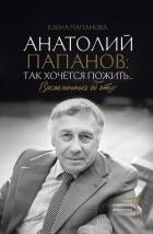Читать книгу Анатолий Папанов: так хочется пожить… Воспоминания об отце, автор Папанова Елена Анатольевна Анатолий Папанов: так хочется пожить… Воспоминания об отце - Папанова Елена Анатольевна